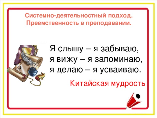 Системно-деятельностный подход. Преемственность в преподавании. Я слышу – я забываю, я вижу – я запоминаю, я делаю – я усваиваю. Китайская мудрость