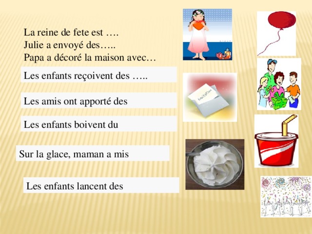 La reine de fete est …. Julie a envoyé des….. Papa a décoré la maison avec… Les enfants reçoivent des ….. Les amis ont apporté des Les enfants boivent du  Sur la glace, maman a mis   Les enfants lancent des 