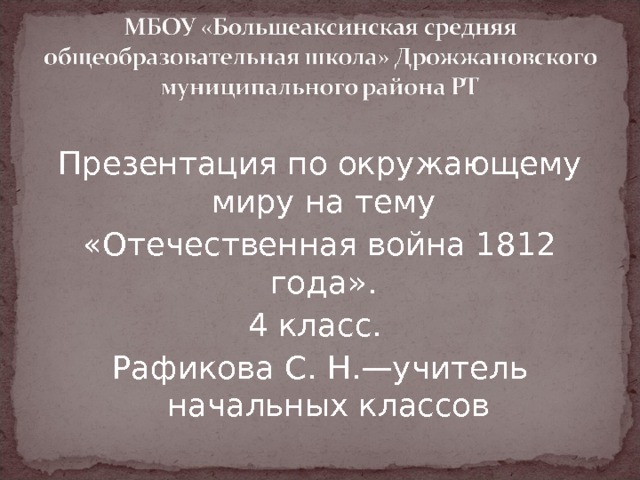 Презентация по окружающему миру на тему «Отечественная война 1812 года». 4 класс. Рафикова С. Н.—учитель начальных классов 