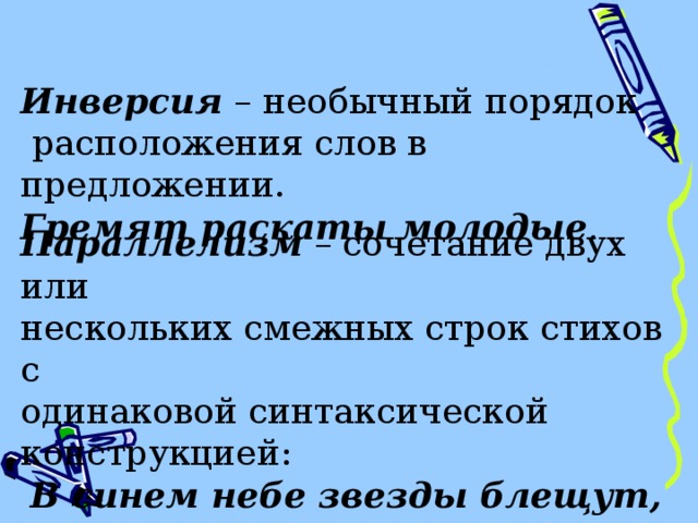 Инверсия – необычный порядок  расположения слов в предложении. Гремят раскаты молодые . Параллелизм – сочетание двух или нескольких смежных строк стихов с одинаковой синтаксической конструкцией: В синем небе звезды блещут, В синем море волны хлещут … 