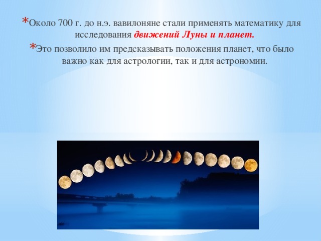 Около 700 г. до н.э. вавилоняне стали применять математику для исследования движений Луны и планет. Это позволило им предсказывать положения планет, что было важно как для астрологии, так и для астрономии. 