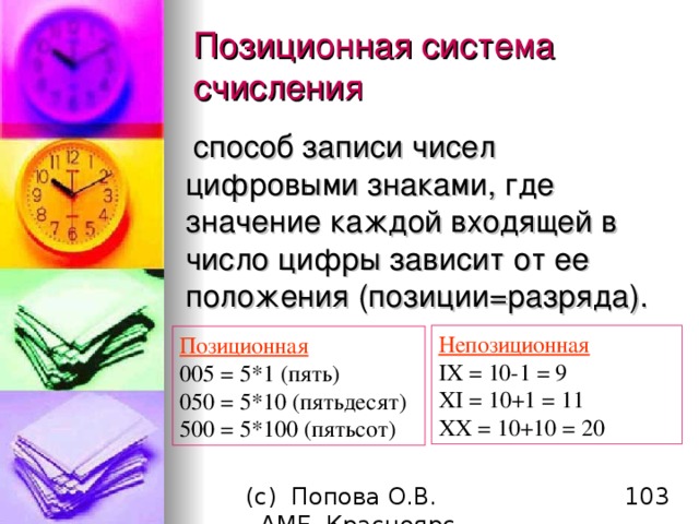 Позиционная система счисления  способ записи чисел цифровыми знаками, где значение каждой входящей в число цифры зависит от ее положения (позиции=разряда). Непозиционная IX = 10-1  = 9 XI =  10 +1  = 11 XX = 10+10 = 20 Позиционная 005  =  5*1 (пять) 050  =  5*10 (пятьдесят) 500  =  5*100 (пятьсот) 