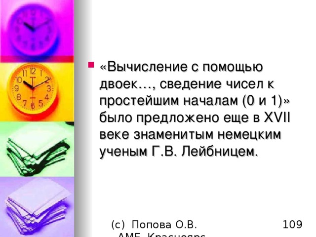 «Вычисление с помощью двоек…, сведение чисел к простейшим началам (0 и 1)» было предложено еще в XVII веке знаменитым немецким ученым Г.В. Лейбницем.  