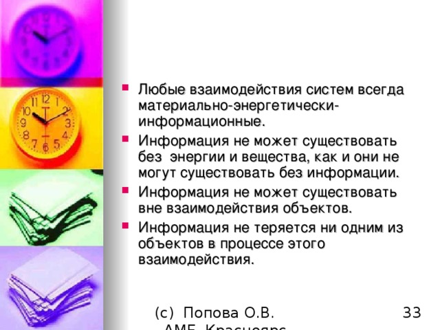 Любые взаимодействия систем всегда материально-энергетически-информационные. Информация не может существовать без  энергии  и вещества, как и они не могут существовать без информации. Информация не может существовать вне взаимодействия объектов. Информация не теряется ни одним из объектов в процессе этого взаимодействия.  