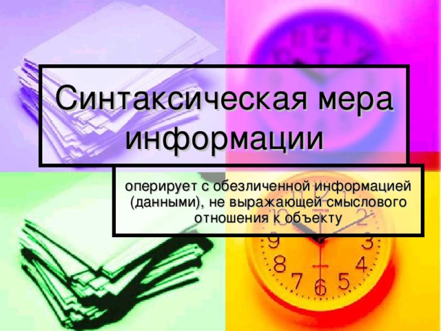 Синтаксическая мера информации оперирует с обезличенной информацией (данными), не выражающей смыслового отношения к объекту 