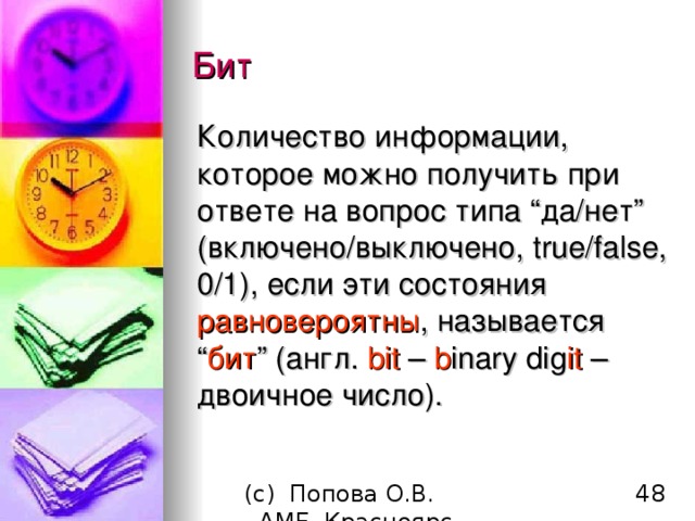 Бит Количество информации, которое можно получить при ответе на вопрос типа “ да / нет ” (включено / выключено, true/false , 0 /1) , если эти состояния равновероятны ,  называется “ бит ” (англ. bit – b inary dig it  – двоичное число) . 