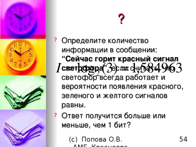 ? Определите количество информации в сообщении : “ Сейчас горит красный сигнал светофора ” , если считать, что светофор всегда работает и вероятности появления красного, зеленого и желтого сигналов равны. Ответ получится больше или меньше, чем 1 бит ? 