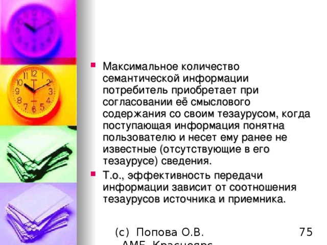 Максимальное количество семантической информации потребитель приобретает при согласовании её смыслового содержания со своим тезаурусом, когда поступающая информация понятна пользователю и несет ему ранее не известные (отсутствующие в его тезаурусе) сведения. Т.о., эффективность передачи информации зависит от соотношения тезаурусов источника и приемника. 