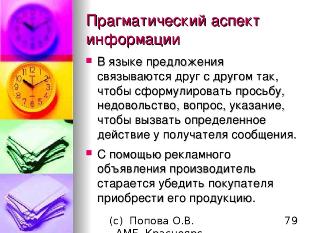Прагматический аспект информации В языке предложения связываются друг с другом так, чтобы сформулировать просьбу, недовольство, вопрос, указание, чтобы вызвать определенное действие у получателя сообщения. С помощью рекламного объявления производитель старается убедить покупателя приобрести его продукцию. 