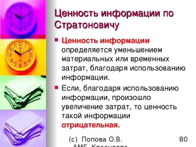 Ценность  информации по Стратоновичу Ценность информации определяется уменьшением материальных или временных затрат, благодаря использованию информации. Если, благодаря использованию информации, произошло увеличение затрат, то ценность такой информации отрицательная.  