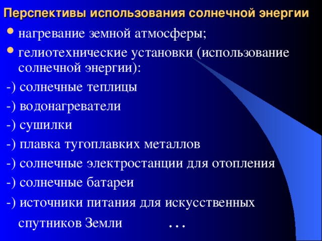 Перспективы использования солнечной энергии нагревание земной атмосферы; гелиотехнические установки (использование солнечной энергии): -) солнечные теплицы -) водонагреватели -) сушилки -) плавка тугоплавких металлов -) солнечные электростанции для отопления -) солнечные батареи -) источники питания для искусственных спутников Земли   … 