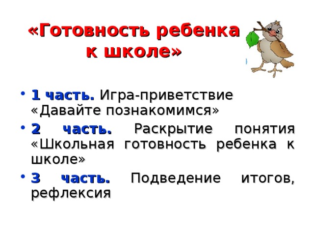 «Готовность ребенка к школе» 1 часть.  Игра-приветствие «Давайте познакомимся» 2 часть.  Раскрытие понятия «Школьная готовность ребенка к школе» 3 часть. Подведение итогов, рефлексия 