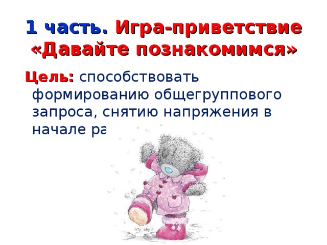 1 часть. Игра-приветствие «Давайте познакомимся»  Цель: способствовать формированию общегруппового запроса, снятию напряжения в начале работы 