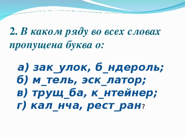 2.  В каком ряду во всех словах пропущена буква о:    а) зак_улок, б_ндероль;  б) м_тель, эск_латор;  в) трущ_ба, к_нтейнер;  г) кал_нча, рест_ран ? 