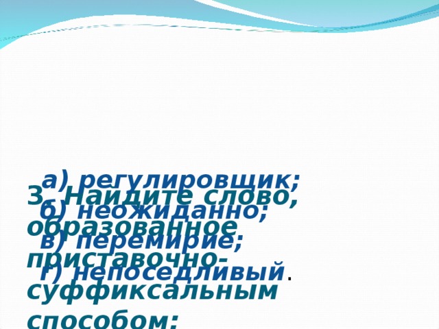     3.  Найдите слово, образованное приставочно-суффиксальным способом:                                                                     а) регулировщик;  б) неожиданно;  в) перемирие;  г) непоседливый . 