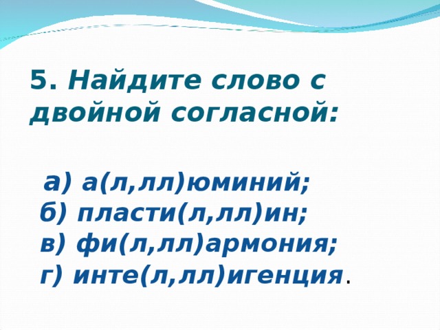 5.  Найдите слово с двойной согласной:  а ) а(л,лл)юминий;  б) пласти(л,лл)ин;  в) фи(л,лл)армония;  г) инте(л,лл)игенция . 