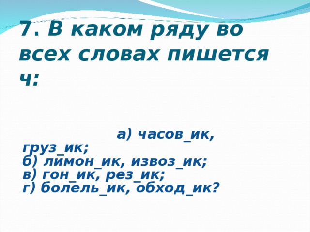 7.  В каком ряду во всех словах пишется ч:                                                                                а) часов_ик, груз_ик;  б) лимон_ик, извоз_ик;  в) гон_ик, рез_ик;  г) болель_ик, обход_ик?  