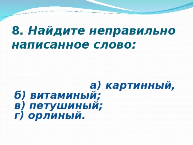 8.  Найдите неправильно написанное слово:                                                                                                                                                                                                              а) картинный,  б) витаминый;  в) петушиный;  г) орлиный.   