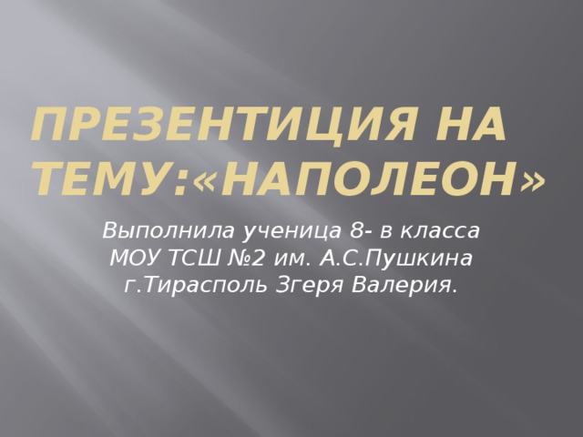 ПРЕЗЕНТИЦИЯ НА тему:«Наполеон» Выполнила ученица 8- в класса МОУ ТСШ №2 им. А.С.Пушкина г.Тирасполь Згеря Валерия. 