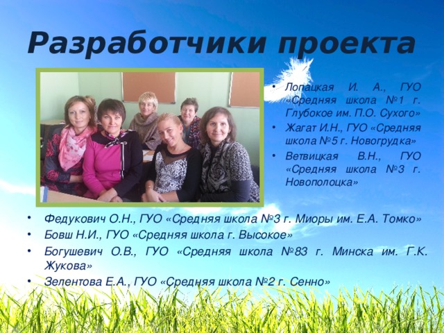 Разработчики проекта Лопацкая И. А., ГУО «Средняя школа №1 г. Глубокое им. П.О. Сухого» Жагат И.Н., ГУО «Средняя школа №5 г. Новогрудка» Ветвицкая В.Н., ГУО «Средняя школа №3 г. Новополоцка» Федукович О.Н., ГУО «Средняя школа №3 г. Миоры им. Е.А. Томко» Бовш Н.И., ГУО «Средняя школа г. Высокое» Богушевич О.В., ГУО «Средняя школа №83 г. Минска им. Г.К. Жукова» Зелентова Е.А., ГУО «Средняя школа №2 г. Сенно» 