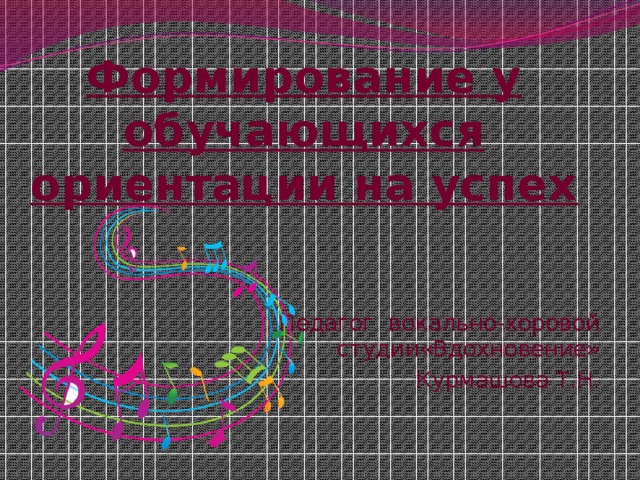 Формирование у обучающихся ориентации на успех Педагог вокально-хоровой студии«Вдохновение» Курмашова Т.Н.  