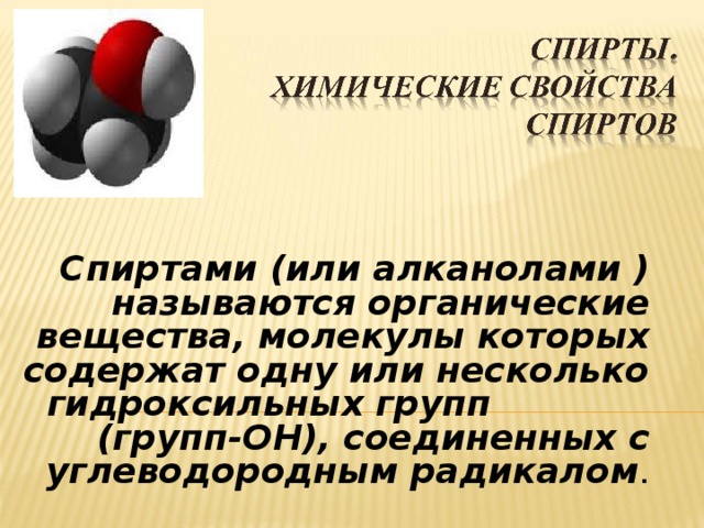 Спиртами (или алканолами ) называются органические вещества, молекулы которых содержат одну или несколько гидроксильных групп (групп-ОН), соединенных с углеводородным радикалом .