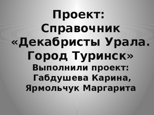 Проект: Справочник «Декабристы Урала. Город Туринск» Выполнили проект:  Габдушева Карина,  Ярмольчук Маргарита