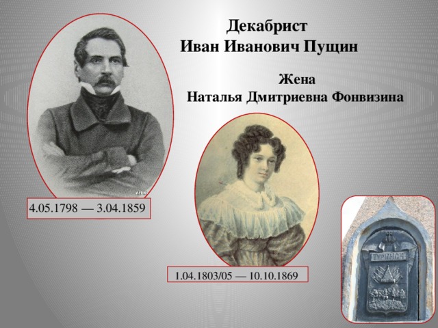 Декабрист Иван Иванович Пущин   Жена Наталья Дмитриевна Фонвизина   4.05.1798 — 3.04.1859 1.04.1803/05 — 10.10.1869