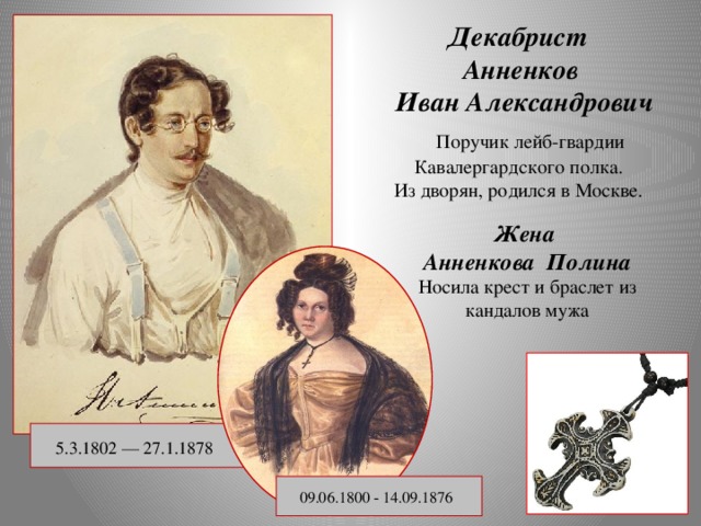 Декабрист Анненков  Иван Александрович  Поручик лейб-гвардии Кавалергардского полка. Из дворян, родился в Москве.   Жена Анненкова Полина Носила крест и браслет из кандалов мужа   5.3.1802 — 27.1.1878  09.06.1800 - 14.09.1876
