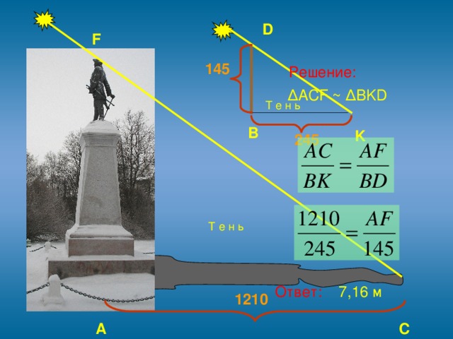 D F  Решение:  ∆ ACF ~ ∆BKD  Ответ: 7,16 м 145 Т е н ь B K 245 Т е н ь 1210 C A