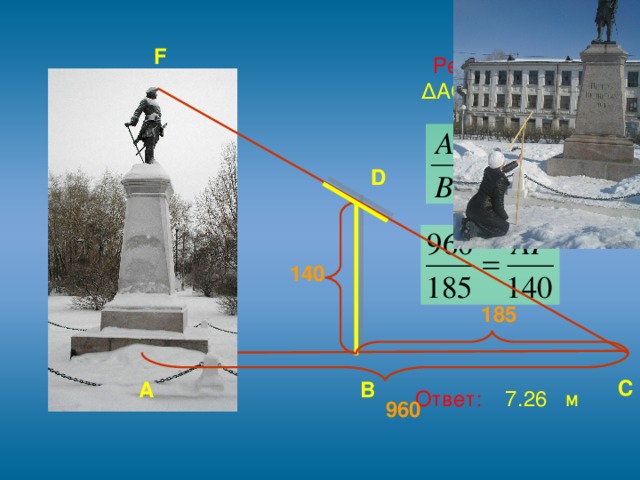 F  Решение:  ∆ ACF ~ ∆BCD  Ответ: 7.26 м D 140 185 С В А 960