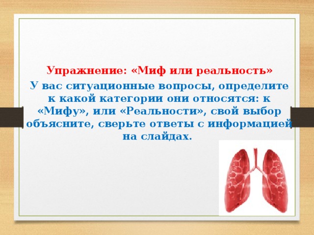    Упражнение: «Миф или реальность» У вас ситуационные вопросы, определите к какой категории они относятся: к «Мифу», или «Реальности», свой выбор объясните, сверьте ответы с информацией на слайдах. 