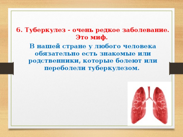   6. Туберкулез - очень редкое заболевание. Это миф. В нашей стране у любого человека обязательно есть знакомые или родственники, которые болеют или переболели туберкулезом.    