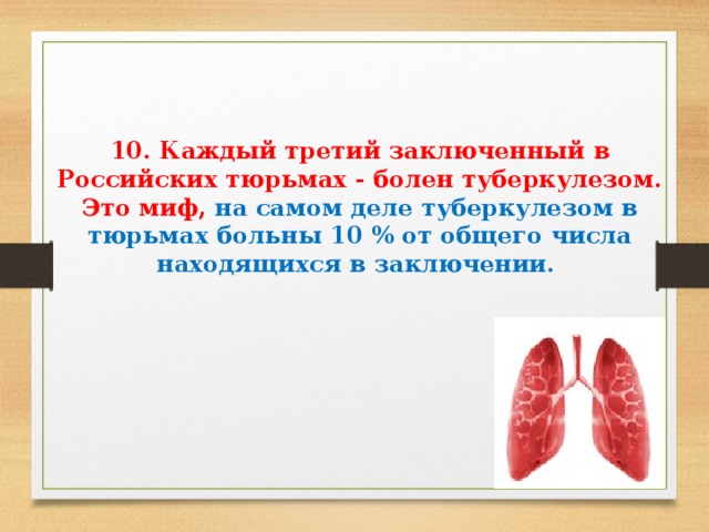    10. Каждый третий заключенный в Российских тюрьмах - болен туберкулезом. Это миф, на самом деле туберкулезом в тюрьмах больны 10 % от общего числа находящихся в заключении. 