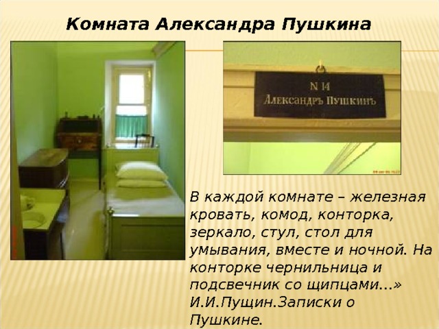 Комната Александра Пушкина В каждой комнате – железная кровать, комод, конторка, зеркало, стул, стол для умывания, вместе и ночной. На конторке чернильница и подсвечник со щипцами…» И.И.Пущин.Записки о Пушкине. 