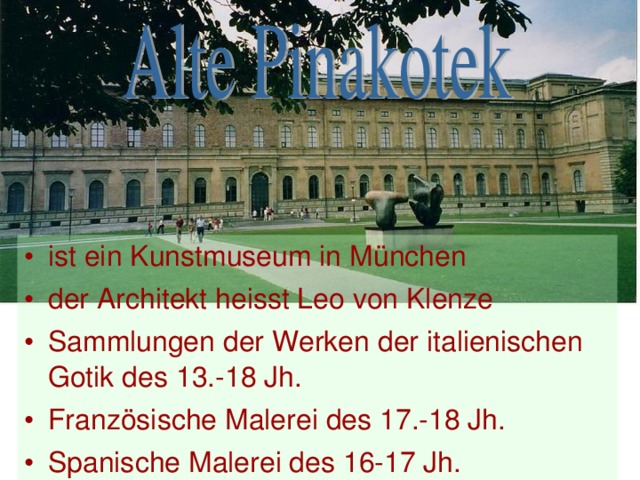 ist ein Kunstmuseum in M ünchen der Architekt heisst Leo von Klenze Sammlungen der Werken der italienischen Gotik des 13.-18 Jh. Französische Malerei des 17.-18 Jh. Spanische Malerei des 16-17 Jh.   