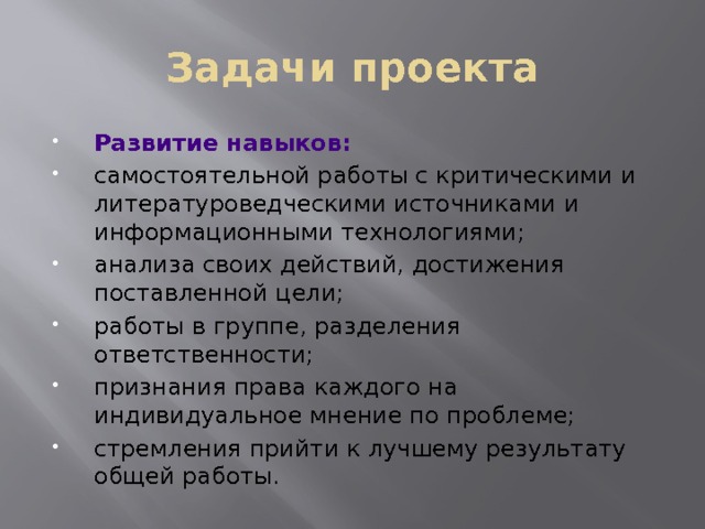 Задачи проекта Развитие навыков: самостоятельной работы с критическими и литературоведческими источниками и информационными технологиями; анализа своих действий, достижения поставленной цели; работы в группе, разделения ответственности; признания права каждого на индивидуальное мнение по проблеме; стремления прийти к лучшему результату общей работы. 