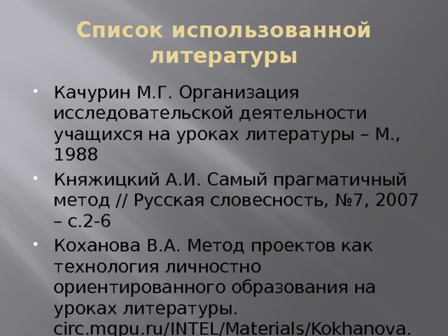 Список использованной литературы Качурин М.Г. Организация исследовательской деятельности учащихся на уроках литературы – М., 1988 Княжицкий А.И. Самый прагматичный метод // Русская словесность, №7, 2007 – с.2-6 Коханова В.А. Метод проектов как технология личностно ориентированного образования на уроках литературы.  circ.mgpu.ru/INTEL/Materials/Kokhanova.html 