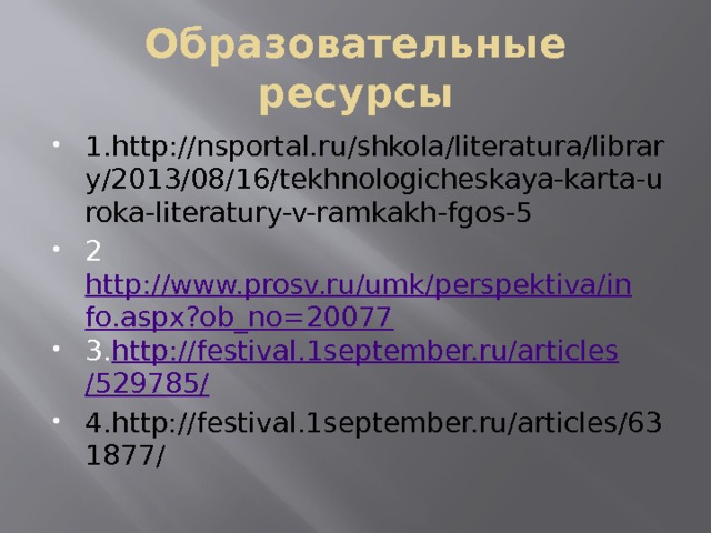 Образовательные ресурсы 1.http://nsportal.ru/shkola/literatura/library/2013/08/16/tekhnologicheskaya-karta-uroka-literatury-v-ramkakh-fgos-5 2 http://www.prosv.ru/umk/perspektiva/info.aspx?ob_no=20077 3. http://festival.1september.ru/ articles /529785/ 4.http://festival.1september.ru/articles/631877/ 