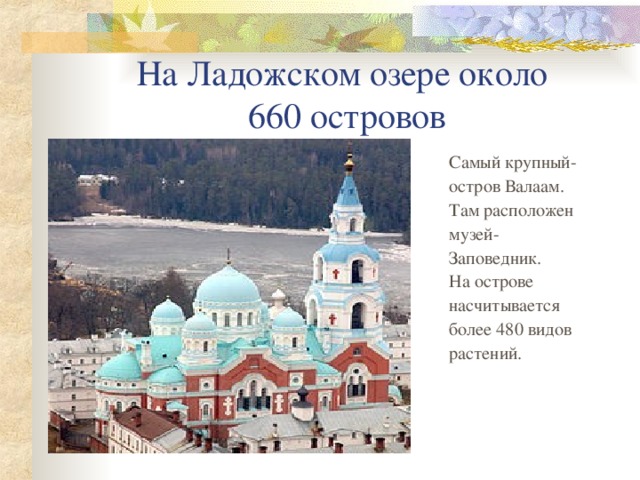 На Ладожском озере около  660 островов Самый крупный- остров Валаам. Там расположен музей- Заповедник. На острове насчитывается более 480 видов растений. 