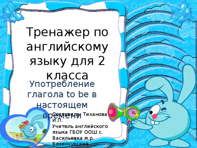 Тренажер по английскому языку для 2 класса Употребление глагола to be в настоящем времени Составила: Тиханова И.П. Учитель английского языка ГБОУ ООШ с. Васильевка м.р. Безенчукский Самарской области  