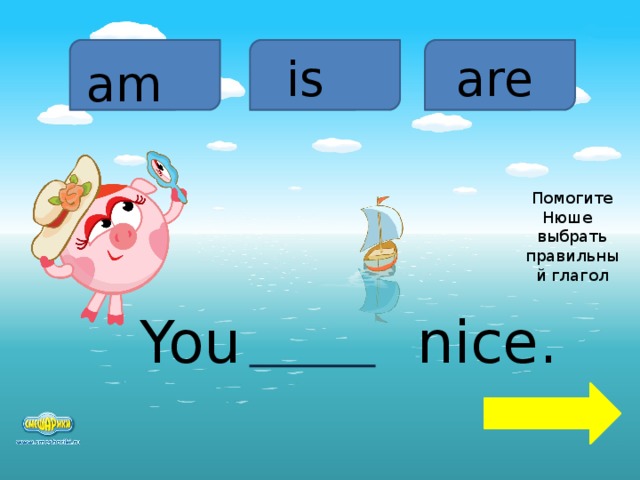 is are am Помогите Нюше выбрать правильный глагол You nice.  