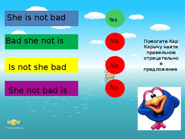 She is not bad Yes Bad she not is No Помогите Кар Карычу найти правильное отрицательное предложение No Is not she bad No She not bad is  