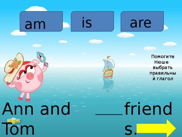 is are am Помогите Нюше выбрать правильный глагол Ann and Tom friends.  