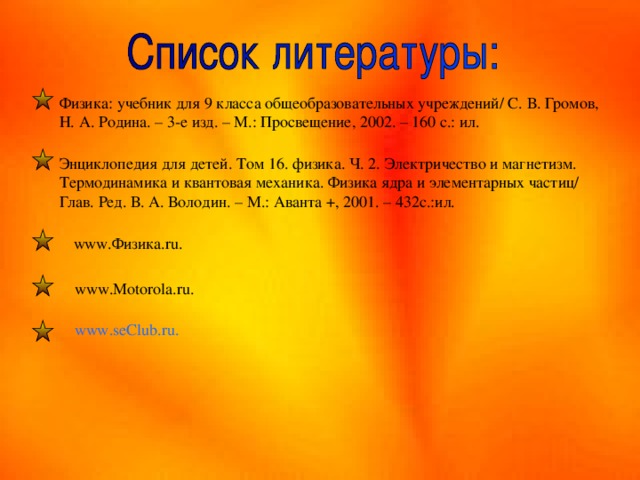 Физика: учебник для 9 класса общеобразовательных учреждений/ С. В. Громов, Н. А. Родина. – 3-е изд. – М.: Просвещение, 2002. – 160 с.: ил. Энциклопедия для детей. Том 16. физика. Ч. 2. Электричество и магнетизм. Термодинамика и квантовая механика. Физика ядра и элементарных частиц/ Глав. Ред. В. А. Володин. – М.: Аванта +, 2001. – 432с.:ил.  www .Физика. ru .  www . Motorola . ru . www . seClub . ru . 