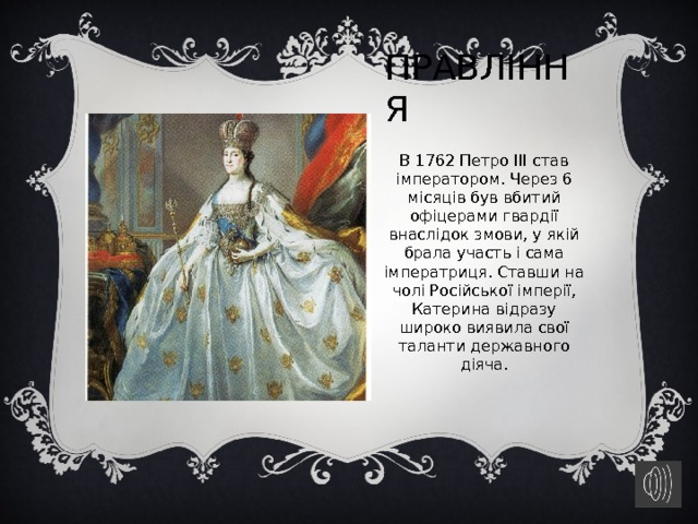 Правління   В 1762 Петро III став імператором. Через 6 місяців був вбитий офіцерами гвардії внаслідок змови, у якій брала участь і сама імператриця. Ставши на чолі Російської імперії, Катерина відразу широко виявила свої таланти державного діяча. 