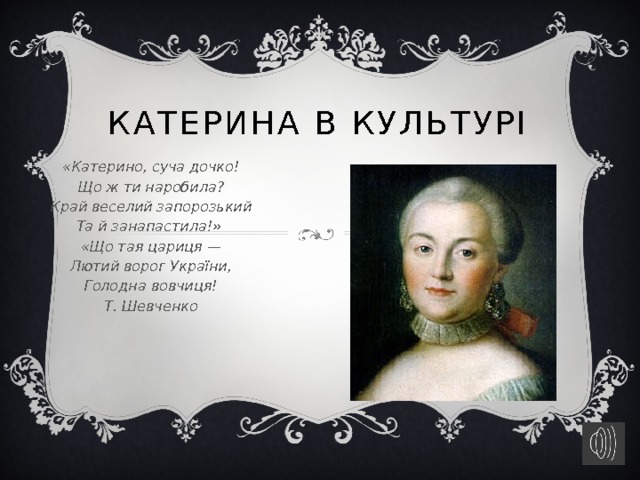 Катерина в культурі «Катерино, суча дочко! Що ж ти наробила? Край веселий запорозький Та й занапастила!» «Що тая цариця — Лютий ворог України, Голодна вовчиця! Т. Шевченко 