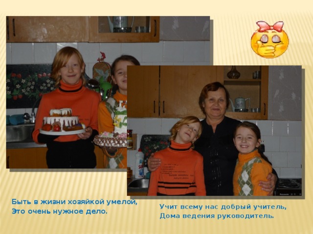 Быть в жизни хозяйкой умелой, Это очень нужное дело. Учит всему нас добрый учитель, Дома ведения руководитель. 