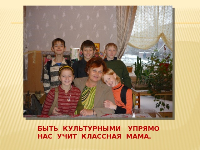 Быть культурными упрямо  Нас учит классная мама. 