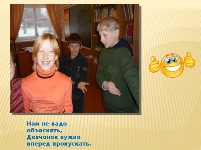Нам не надо объяснять, Девчонок нужно вперед пропускать. 